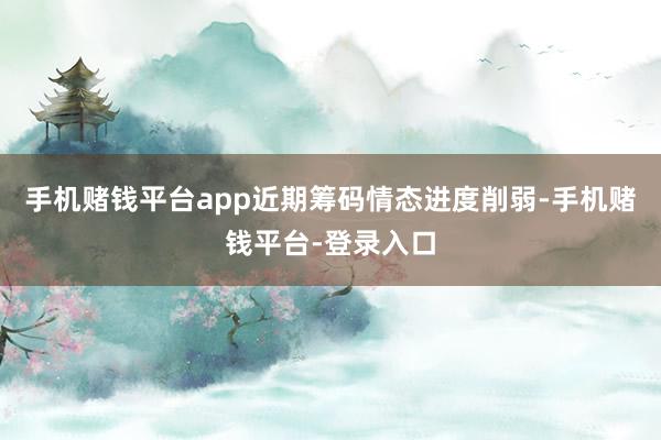 手机赌钱平台app近期筹码情态进度削弱-手机赌钱平台-登录入口