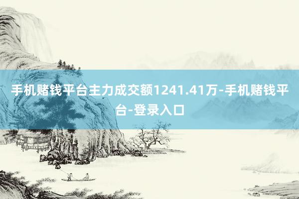 手机赌钱平台主力成交额1241.41万-手机赌钱平台-登录入口