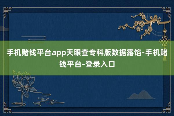 手机赌钱平台app天眼查专科版数据露馅-手机赌钱平台-登录入口