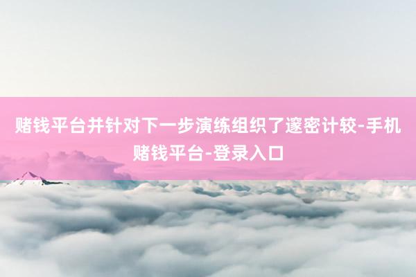 赌钱平台并针对下一步演练组织了邃密计较-手机赌钱平台-登录入口