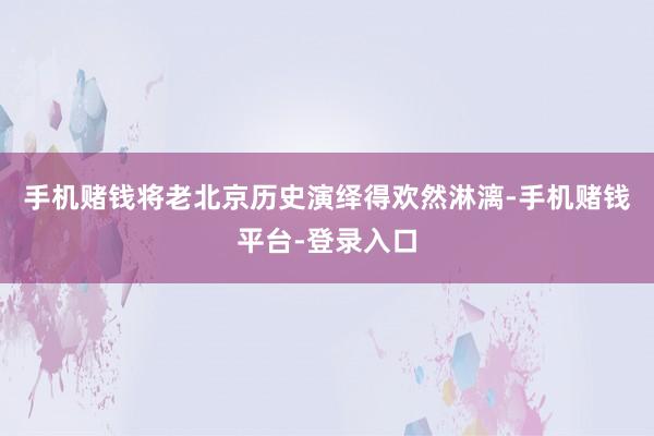 手机赌钱将老北京历史演绎得欢然淋漓-手机赌钱平台-登录入口