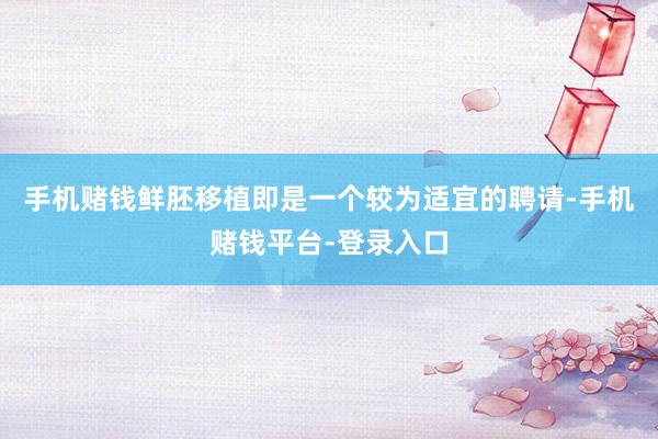 手机赌钱鲜胚移植即是一个较为适宜的聘请-手机赌钱平台-登录入口