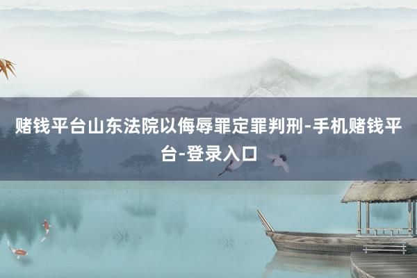 赌钱平台山东法院以侮辱罪定罪判刑-手机赌钱平台-登录入口
