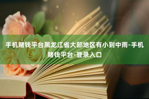 手机赌钱平台黑龙江省大部地区有小到中雨-手机赌钱平台-登录入口