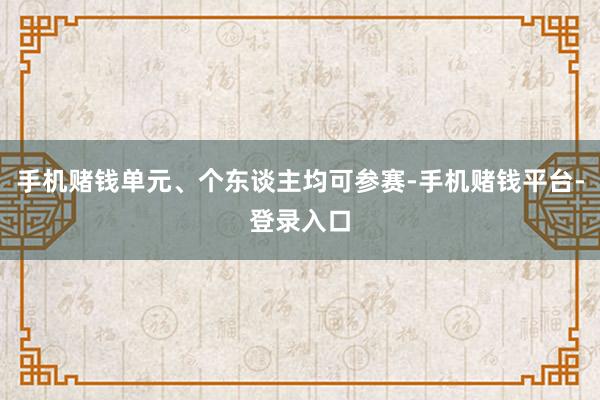 手机赌钱单元、个东谈主均可参赛-手机赌钱平台-登录入口