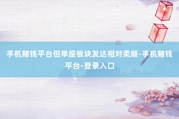 手机赌钱平台但举座板块发达相对柔顺-手机赌钱平台-登录入口