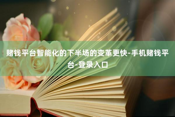 赌钱平台智能化的下半场的变革更快-手机赌钱平台-登录入口