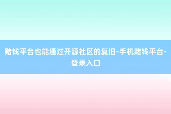 赌钱平台也能通过开源社区的复旧-手机赌钱平台-登录入口