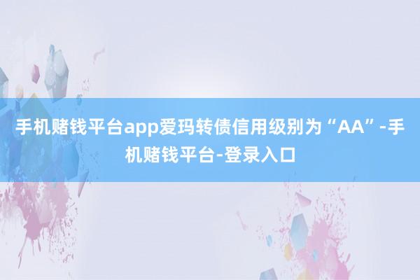 手机赌钱平台app爱玛转债信用级别为“AA”-手机赌钱平台-登录入口