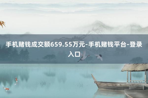 手机赌钱成交额659.55万元-手机赌钱平台-登录入口
