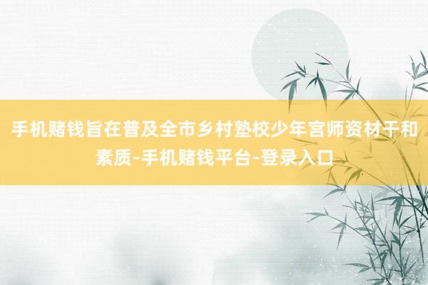 手机赌钱旨在普及全市乡村塾校少年宫师资材干和素质-手机赌钱平台-登录入口