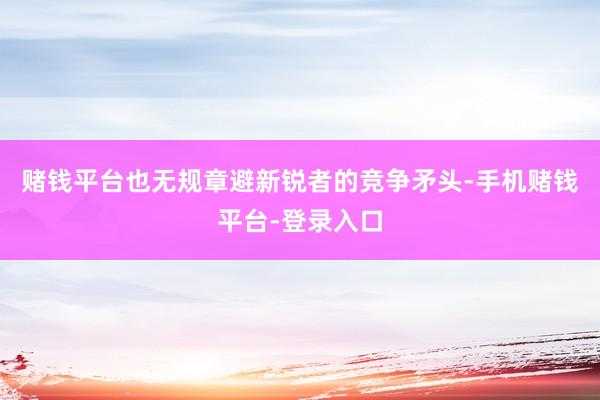 赌钱平台也无规章避新锐者的竞争矛头-手机赌钱平台-登录入口