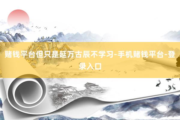 赌钱平台但只是延万古辰不学习-手机赌钱平台-登录入口