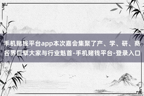 手机赌钱平台app本次嘉会集聚了产、学、研、商各界巨擘大家与行业魁首-手机赌钱平台-登录入口