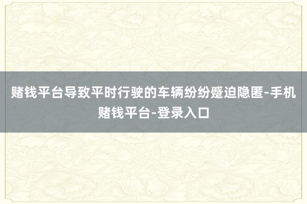 赌钱平台导致平时行驶的车辆纷纷蹙迫隐匿-手机赌钱平台-登录入口