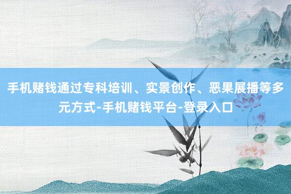 手机赌钱通过专科培训、实景创作、恶果展播等多元方式-手机赌钱平台-登录入口