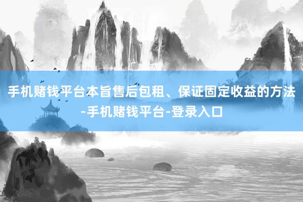 手机赌钱平台本旨售后包租、保证固定收益的方法-手机赌钱平台-登录入口