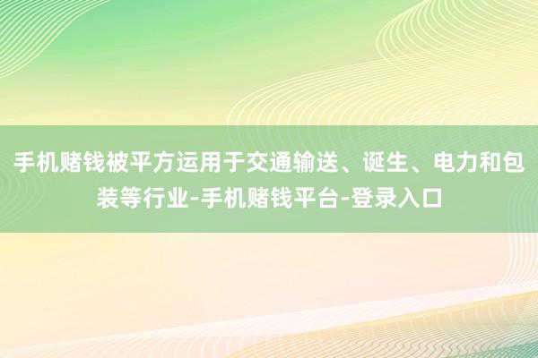 手机赌钱被平方运用于交通输送、诞生、电力和包装等行业-手机赌钱平台-登录入口