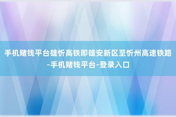 手机赌钱平台　　雄忻高铁即雄安新区至忻州高速铁路-手机赌钱平台-登录入口
