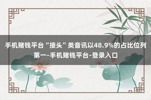 手机赌钱平台“接头”类音讯以48.9%的占比位列第一-手机赌钱平台-登录入口