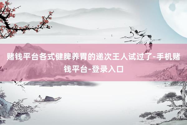 赌钱平台各式健脾养胃的递次王人试过了-手机赌钱平台-登录入口