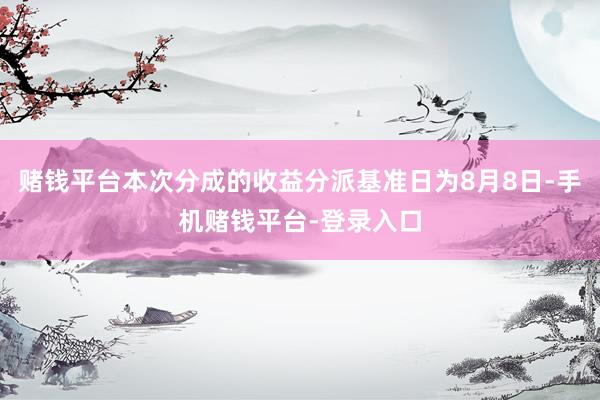 赌钱平台本次分成的收益分派基准日为8月8日-手机赌钱平台-登录入口