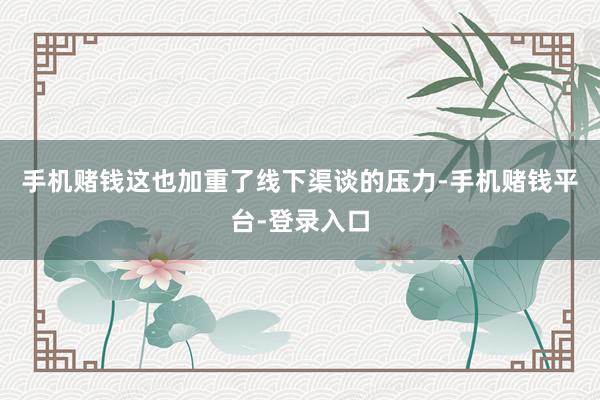 手机赌钱这也加重了线下渠谈的压力-手机赌钱平台-登录入口