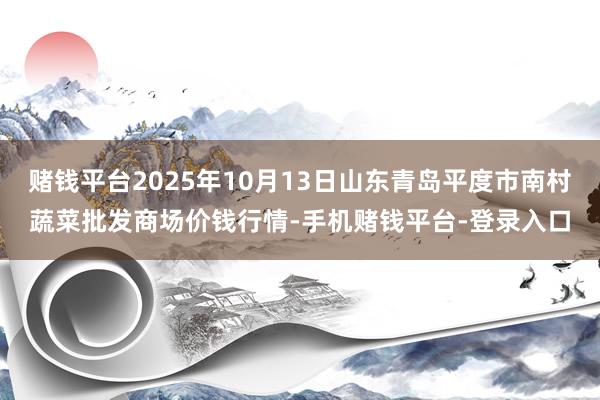 赌钱平台2025年10月13日山东青岛平度市南村蔬菜批发商场价钱行情-手机赌钱平台-登录入口