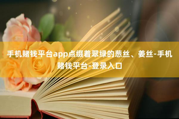 手机赌钱平台app点缀着翠绿的葱丝、姜丝-手机赌钱平台-登录入口