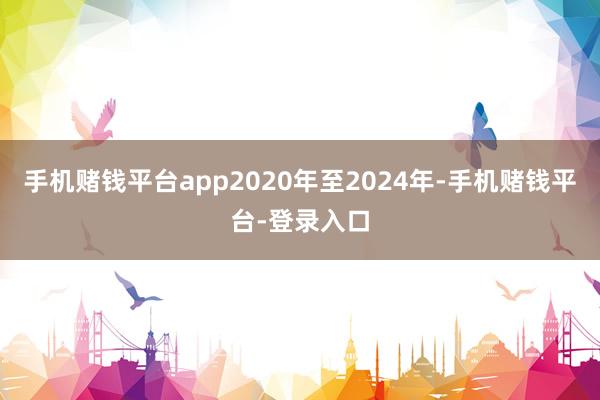 手机赌钱平台app2020年至2024年-手机赌钱平台-登录入口