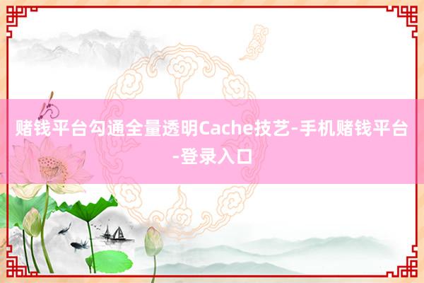 赌钱平台勾通全量透明Cache技艺-手机赌钱平台-登录入口