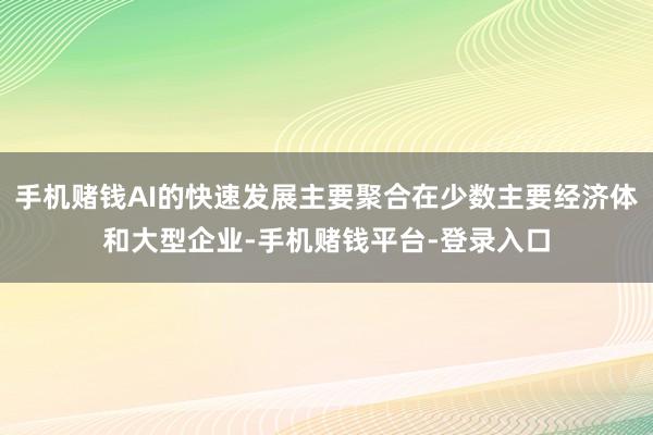 手机赌钱AI的快速发展主要聚合在少数主要经济体和大型企业-手机赌钱平台-登录入口