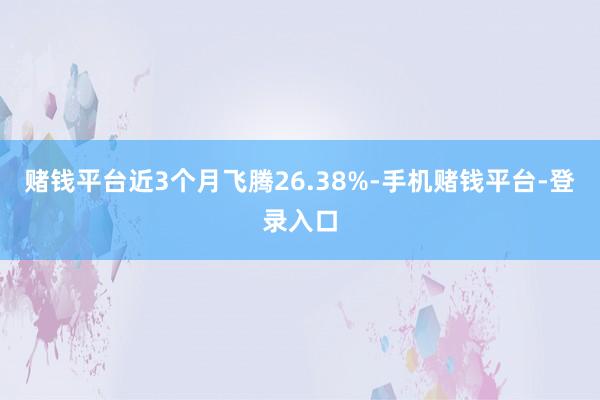 赌钱平台近3个月飞腾26.38%-手机赌钱平台-登录入口