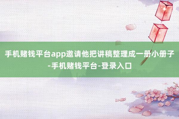 手机赌钱平台app邀请他把讲稿整理成一册小册子-手机赌钱平台-登录入口