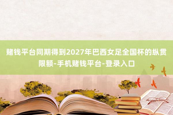 赌钱平台同期得到2027年巴西女足全国杯的纵贯限额-手机赌钱平台-登录入口