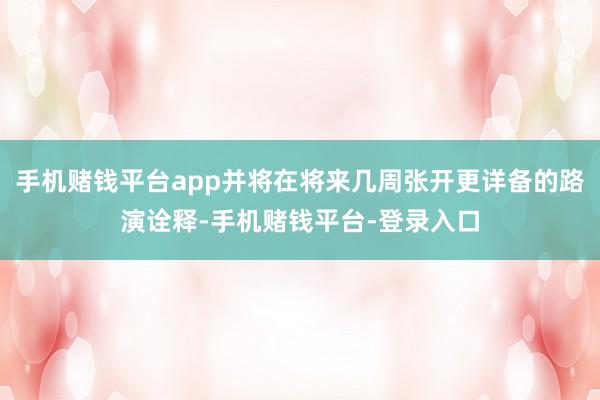 手机赌钱平台app并将在将来几周张开更详备的路演诠释-手机赌钱平台-登录入口