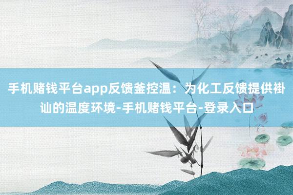 手机赌钱平台app反馈釜控温：为化工反馈提供褂讪的温度环境-手机赌钱平台-登录入口