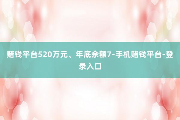 赌钱平台520万元、年底余额7-手机赌钱平台-登录入口