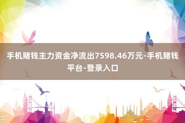 手机赌钱主力资金净流出7598.46万元-手机赌钱平台-登录入口