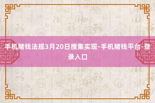 手机赌钱法规3月20日搜集实现-手机赌钱平台-登录入口