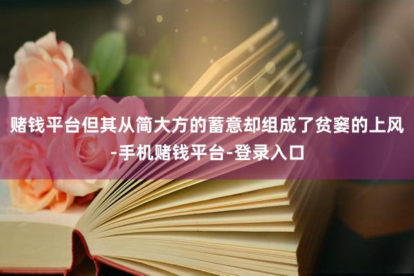 赌钱平台但其从简大方的蓄意却组成了贫窭的上风-手机赌钱平台-登录入口