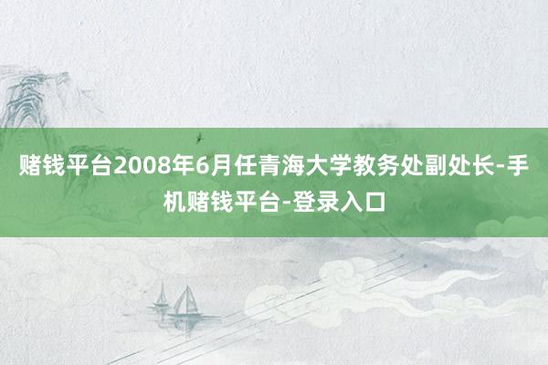 赌钱平台2008年6月任青海大学教务处副处长-手机赌钱平台-登录入口