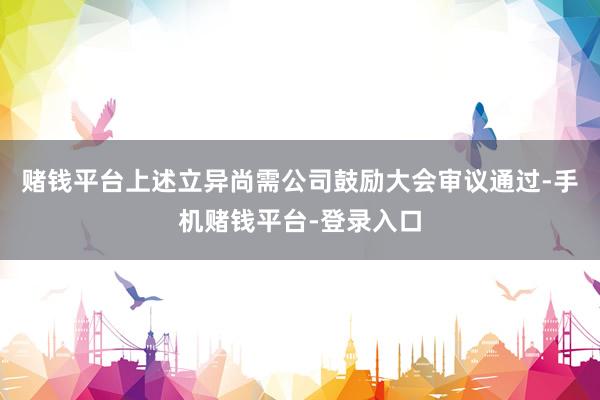 赌钱平台上述立异尚需公司鼓励大会审议通过-手机赌钱平台-登录入口
