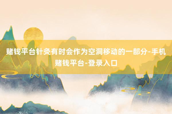 赌钱平台针灸有时会作为空洞移动的一部分-手机赌钱平台-登录入口