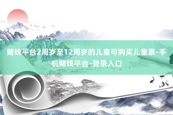 赌钱平台2周岁至12周岁的儿童可购买儿童票-手机赌钱平台-登录入口