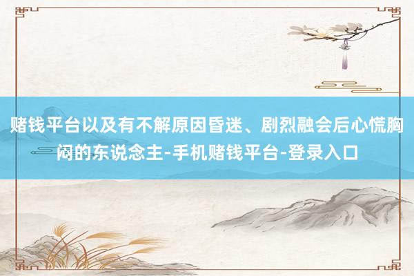 赌钱平台以及有不解原因昏迷、剧烈融会后心慌胸闷的东说念主-手机赌钱平台-登录入口