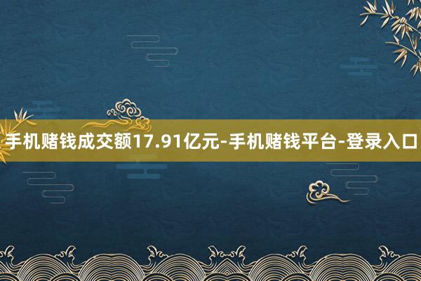 手机赌钱成交额17.91亿元-手机赌钱平台-登录入口