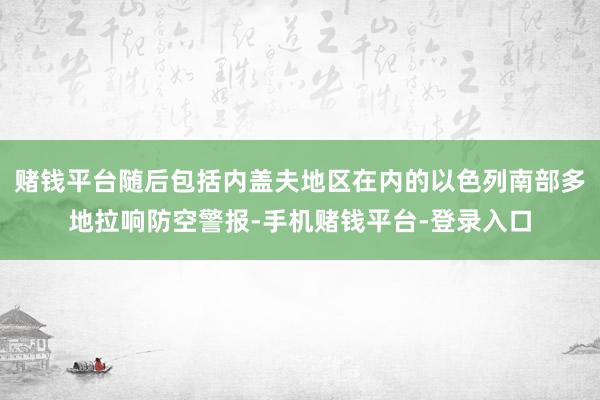 赌钱平台随后包括内盖夫地区在内的以色列南部多地拉响防空警报-手机赌钱平台-登录入口
