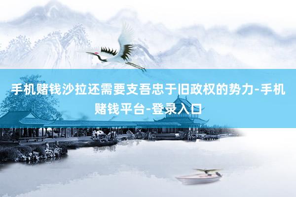 手机赌钱沙拉还需要支吾忠于旧政权的势力-手机赌钱平台-登录入口