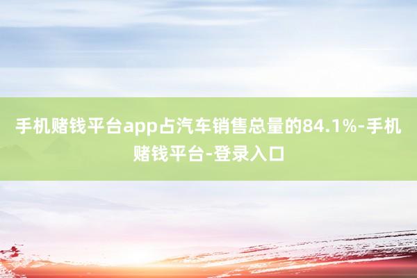 手机赌钱平台app占汽车销售总量的84.1%-手机赌钱平台-登录入口